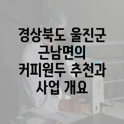 경상북도 울진군 근남면의 커피원두 추천과 사업 개요