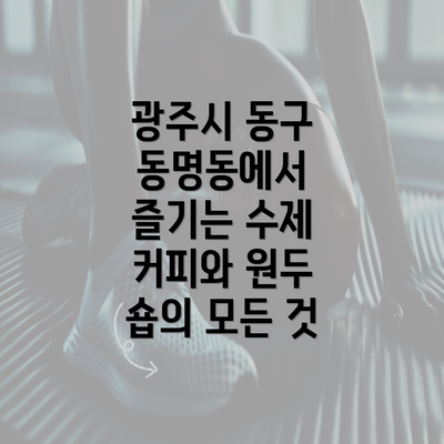 광주시 동구 동명동에서 즐기는 수제 커피와 원두 숍의 모든 것