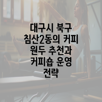 대구시 북구 침산2동의 커피 원두 추천과 커피숍 운영 전략