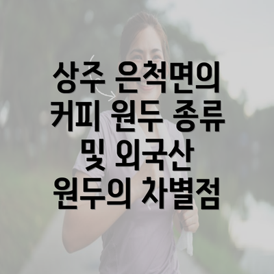 상주 은척면의 커피 원두 종류 및 외국산 원두의 차별점