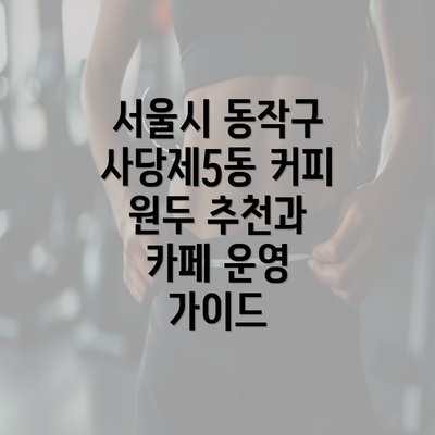 서울시 동작구 사당제5동 커피 원두 추천과 카페 운영 가이드