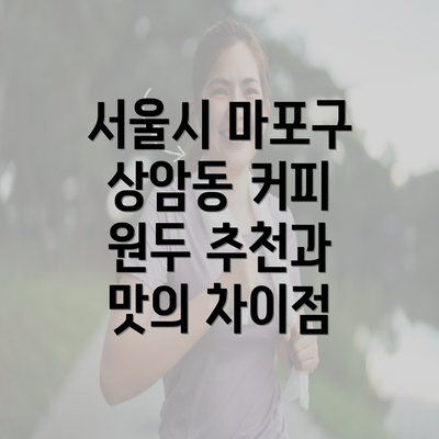 서울시 마포구 상암동 커피 원두 추천과 맛의 차이점