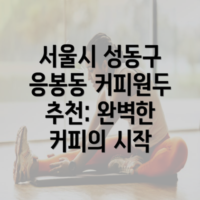 서울시 성동구 응봉동 커피원두 추천: 완벽한 커피의 시작