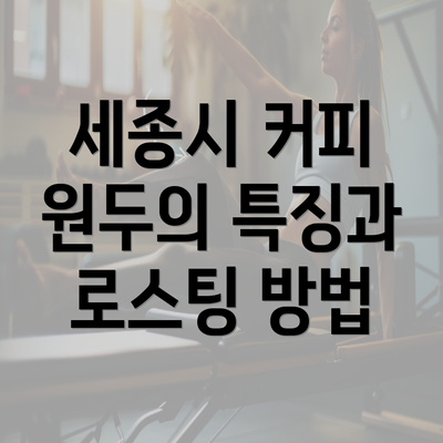 세종시 커피 원두의 특징과 로스팅 방법