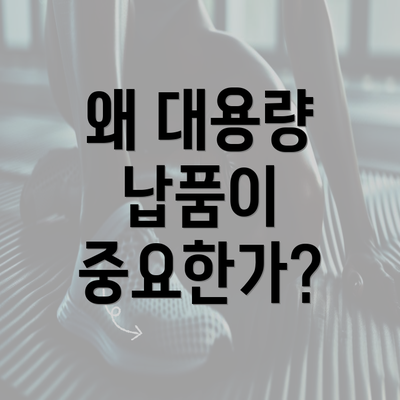 왜 대용량 납품이 중요한가?