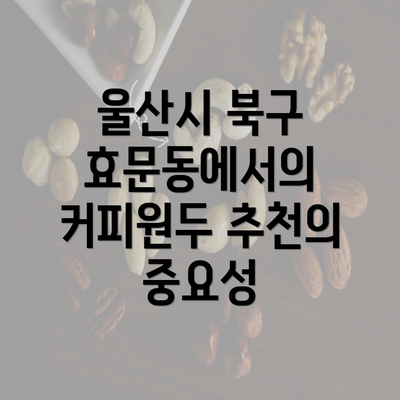 울산시 북구 효문동에서의 커피원두 추천의 중요성