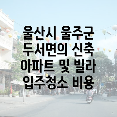 울산시 울주군 두서면의 신축 아파트 및 빌라 입주청소 비용