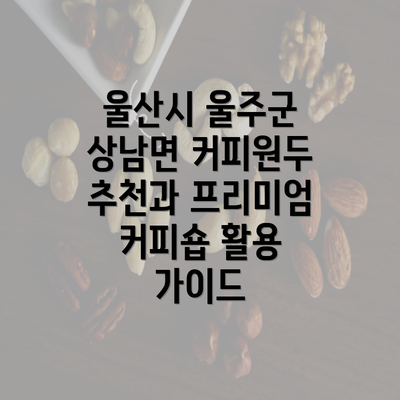 울산시 울주군 상남면 커피원두 추천과 프리미엄 커피숍 활용 가이드