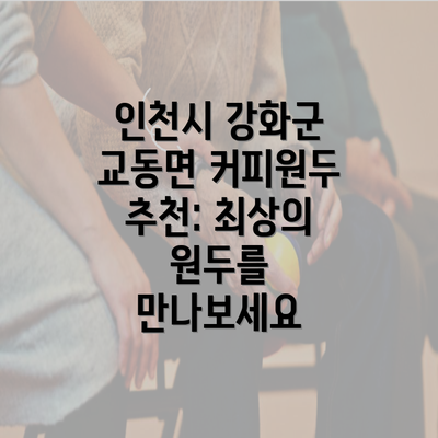 인천시 강화군 교동면 커피원두 추천: 최상의 원두를 만나보세요