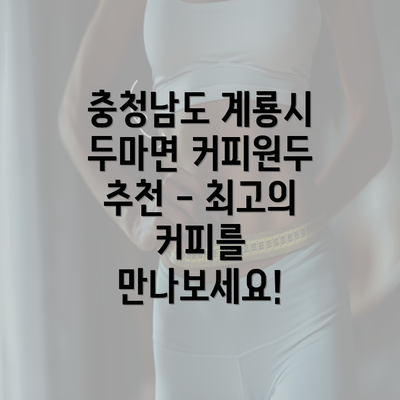 충청남도 계룡시 두마면 커피원두 추천 - 최고의 커피를 만나보세요!