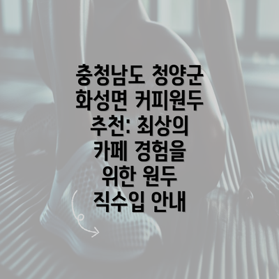 충청남도 청양군 화성면 커피원두 추천: 최상의 카페 경험을 위한 원두 직수입 안내