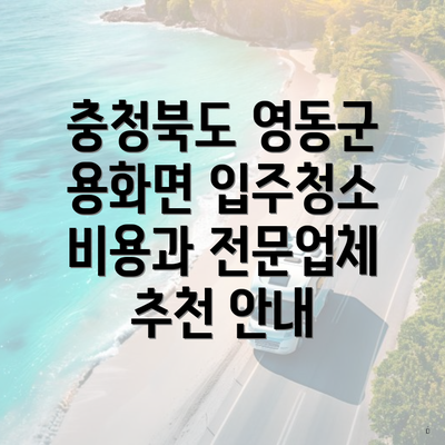 충청북도 영동군 용화면 입주청소 비용과 전문업체 추천 안내