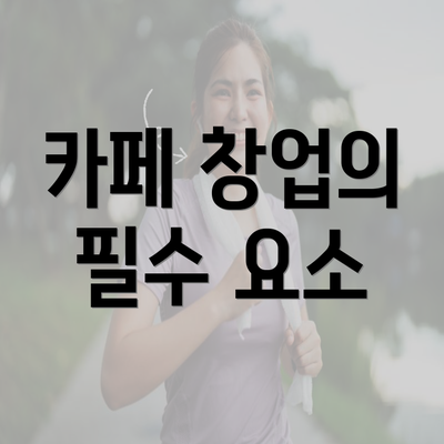 카페 창업의 필수 요소