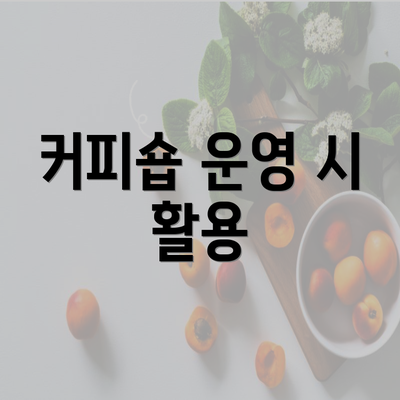 커피숍 운영 시 활용