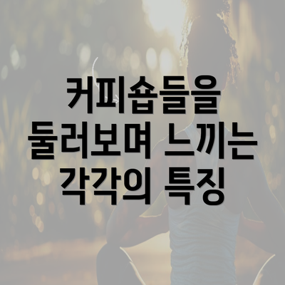 커피숍들을 둘러보며 느끼는 각각의 특징