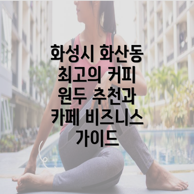 화성시 화산동 최고의 커피 원두 추천과 카페 비즈니스 가이드