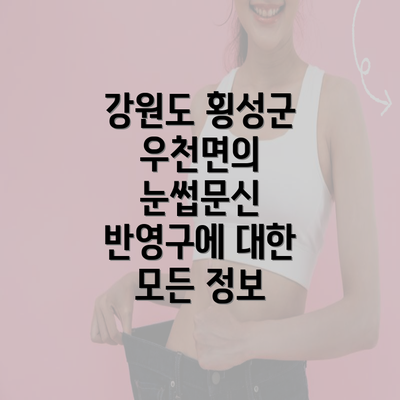 강원도 횡성군 우천면의 눈썹문신 반영구에 대한 모든 정보