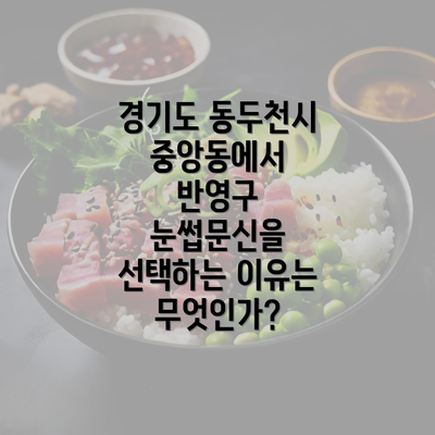 경기도 동두천시 중앙동에서 반영구 눈썹문신을 선택하는 이유는 무엇인가?