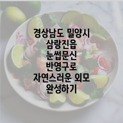 경상남도 밀양시 삼랑진읍 눈썹문신 반영구로 자연스러운 외모 완성하기