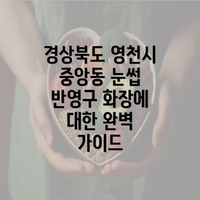 경상북도 영천시 중앙동 눈썹 반영구 화장에 대한 완벽 가이드