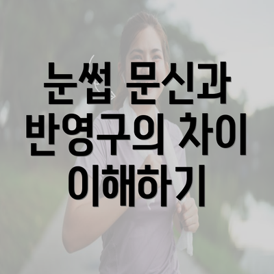 눈썹 문신과 반영구의 차이 이해하기