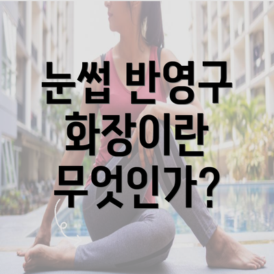 눈썹 반영구 화장이란 무엇인가?