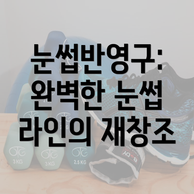 눈썹반영구: 완벽한 눈썹 라인의 재창조