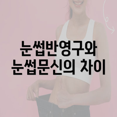 눈썹반영구와 눈썹문신의 차이