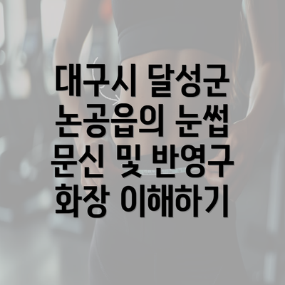 대구시 달성군 논공읍의 눈썹 문신 및 반영구 화장 이해하기