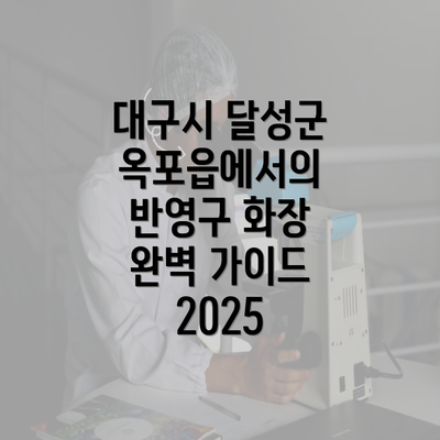 대구시 달성군 옥포읍에서의 반영구 화장 완벽 가이드 2025