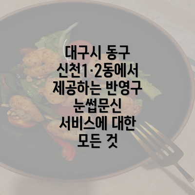 대구시 동구 신천1·2동에서 제공하는 반영구 눈썹문신 서비스에 대한 모든 것