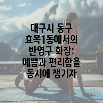 대구시 동구 효목1동에서의 반영구 화장: 예쁨과 편리함을 동시에 챙기자