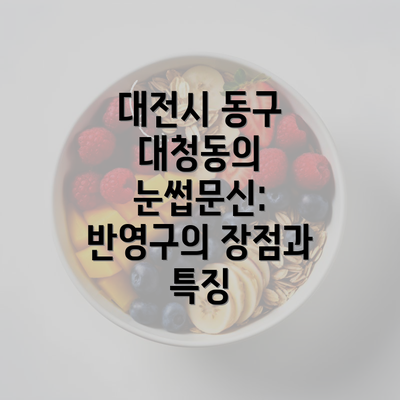 대전시 동구 대청동의 눈썹문신: 반영구의 장점과 특징