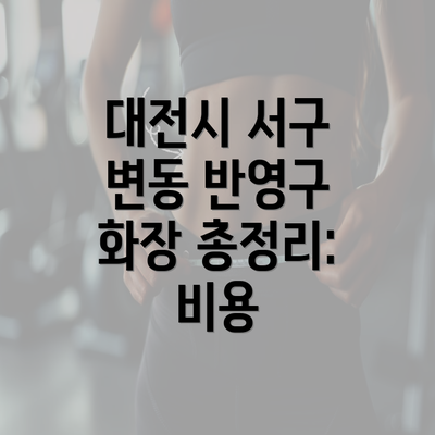 대전시 서구 변동 반영구 화장 총정리: 비용