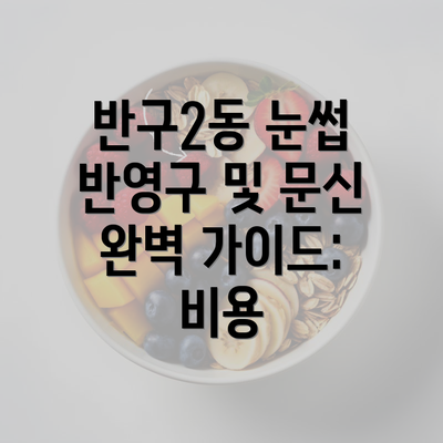 반구2동 눈썹 반영구 및 문신 완벽 가이드: 비용