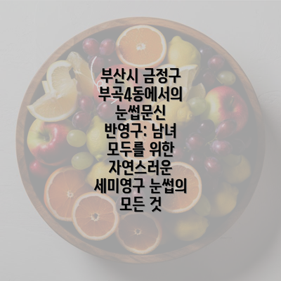 부산시 금정구 부곡4동에서의 눈썹문신 반영구: 남녀 모두를 위한 자연스러운 세미영구 눈썹의 모든 것