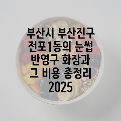 부산시 부산진구 전포1동의 눈썹 반영구 화장과 그 비용 총정리 2025