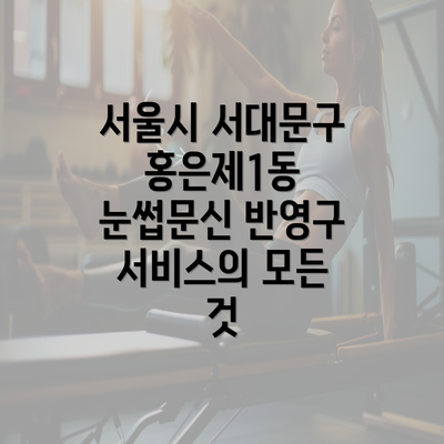 서울시 서대문구 홍은제1동 반영구 눈썹문신의 정의와 장점에 대해