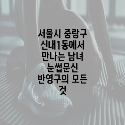 서울시 중랑구 신내1동에서 만나는 남녀 눈썹문신 반영구의 모든 것