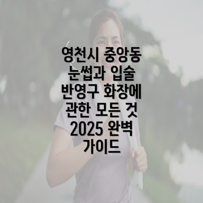 영천시 중앙동 눈썹과 입술 반영구 화장에 관한 모든 것 2025 완벽 가이드