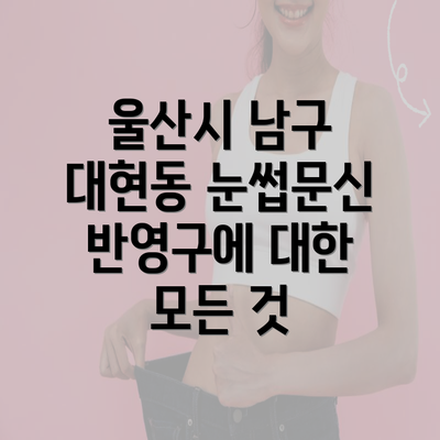 울산시 남구 대현동 눈썹문신 반영구에 대한 모든 것