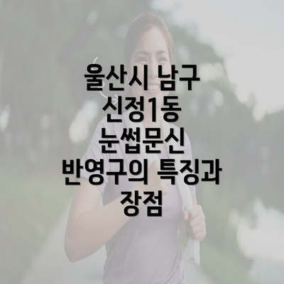 울산시 남구 신정1동 눈썹문신 반영구의 특징과 장점