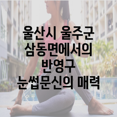 울산시 울주군 삼동면에서의 반영구 눈썹문신의 매력