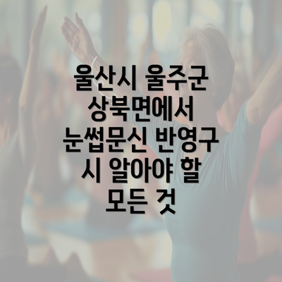 울산시 울주군 상북면에서 눈썹문신 반영구 시 알아야 할 모든 것