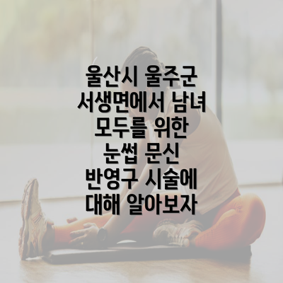 울산시 울주군 서생면에서 남녀 모두를 위한 눈썹 문신 반영구 시술에 대해 알아보자