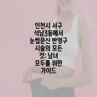 인천시 서구 석남3동에서 눈썹문신 반영구 시술의 모든 것: 남녀 모두를 위한 가이드