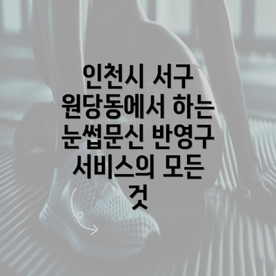 인천시 서구 원당동에서 하는 눈썹문신 반영구 서비스의 모든 것