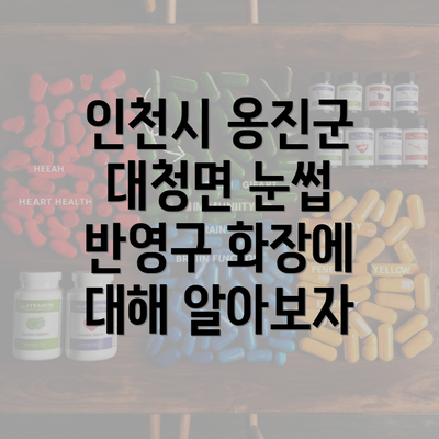 인천시 옹진군 대청면 눈썹 반영구 화장에 대해 알아보자