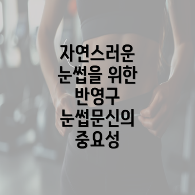 자연스러운 눈썹을 위한 반영구 눈썹문신의 중요성