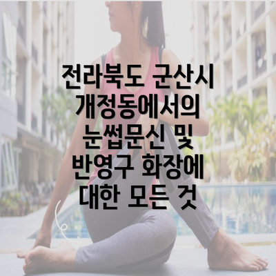 전라북도 군산시 개정동에서의 눈썹문신 및 반영구 화장에 대한 모든 것